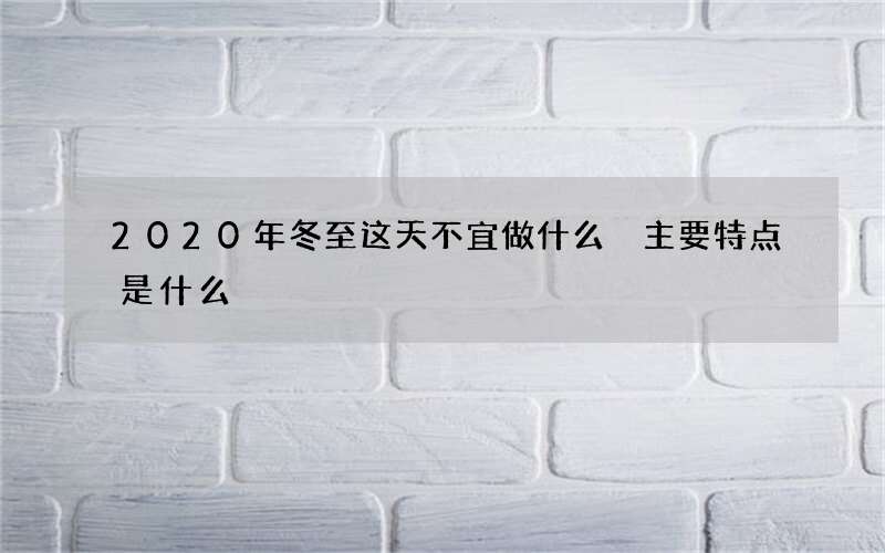 2020年冬至这天不宜做什么 主要特点是什么